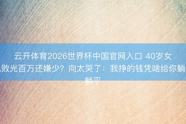 云开体育2026世界杯中国官网入口 40岁女儿败光百万还嫌少？向太哭了：我挣的钱凭啥给你躺平