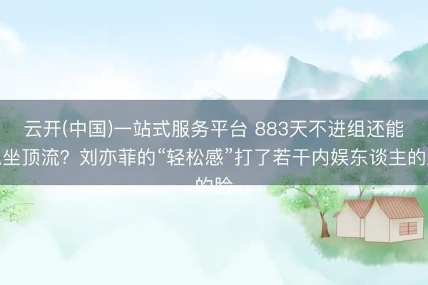 云开(中国)一站式服务平台 883天不进组还能稳坐顶流？刘亦菲的“轻松感”打了若干内娱东谈主的脸