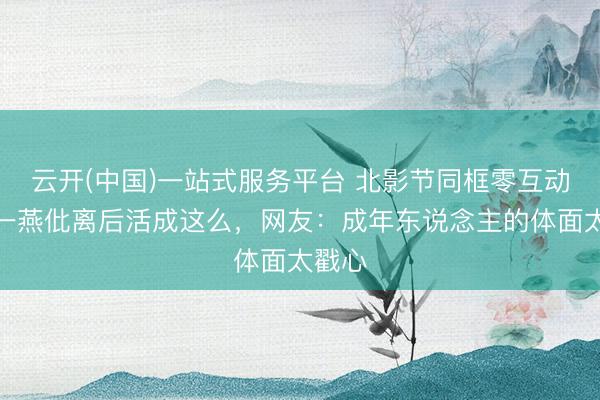 云开(中国)一站式服务平台 北影节同框零互动！江一燕仳离后活成这么，网友：成年东说念主的体面太戳心
