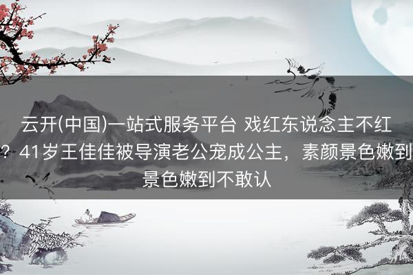 云开(中国)一站式服务平台 戏红东说念主不红又何如？41岁王佳佳被导演老公宠成公主，素颜景色嫩到不敢认
