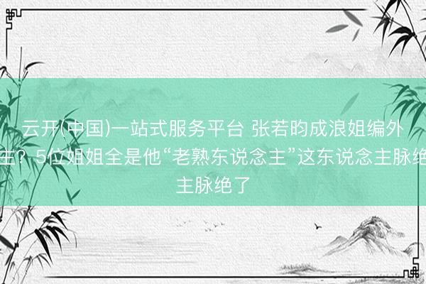 云开(中国)一站式服务平台 张若昀成浪姐编外男主？5位姐姐全是他“老熟东说念主”这东说念主脉绝了