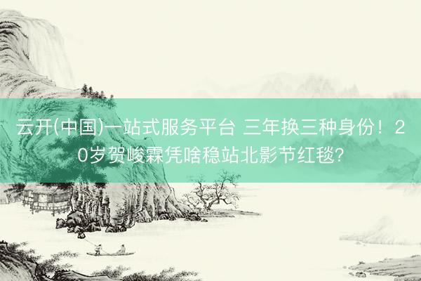 云开(中国)一站式服务平台 三年换三种身份！20岁贺峻霖凭啥稳站北影节红毯？