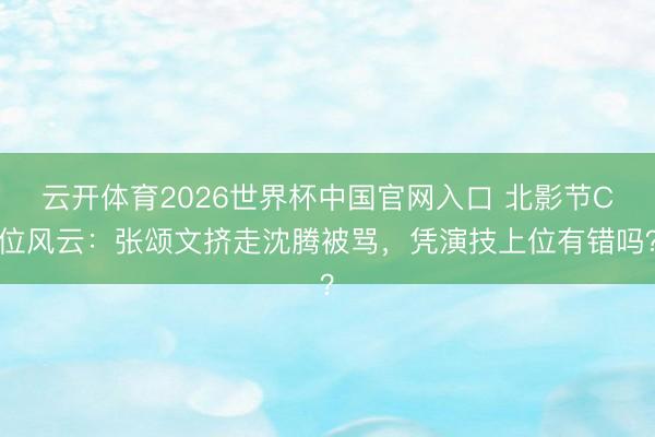 云开体育2026世界杯中国官网入口 北影节C位风云：张颂文挤走沈腾被骂，凭演技上位有错吗？