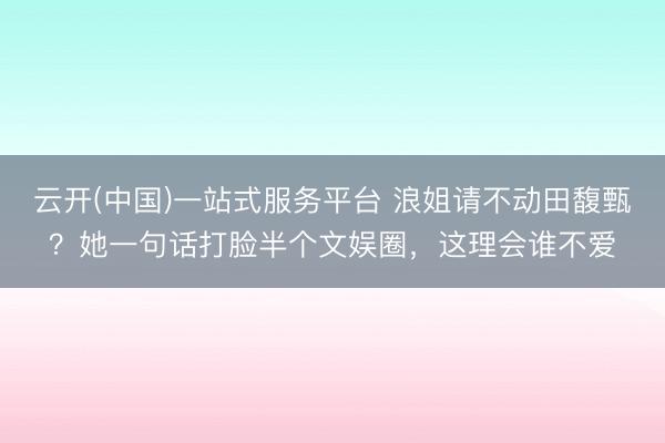 云开(中国)一站式服务平台 浪姐请不动田馥甄？她一句话打脸半个文娱圈，这理会谁不爱