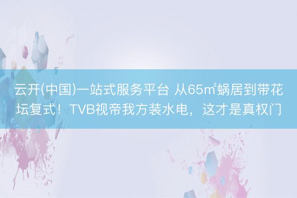 云开(中国)一站式服务平台 从65㎡蜗居到带花坛复式！TVB视帝我方装水电，这才是真权门