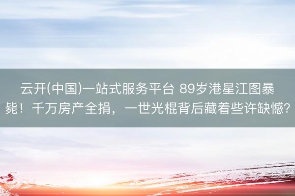 云开(中国)一站式服务平台 89岁港星江图暴毙！千万房产全捐，一世光棍背后藏着些许缺憾？