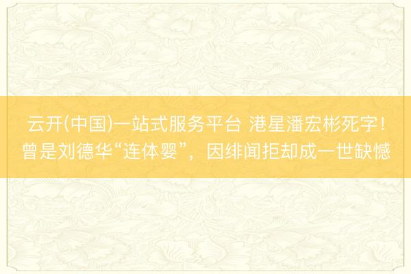云开(中国)一站式服务平台 港星潘宏彬死字！曾是刘德华“连体婴”，因绯闻拒却成一世缺憾