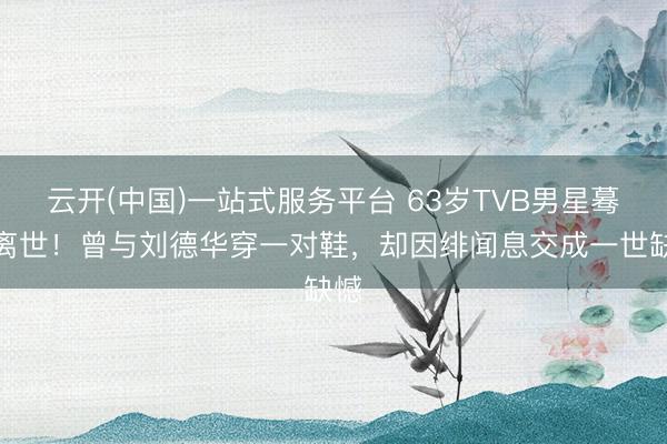 云开(中国)一站式服务平台 63岁TVB男星蓦地离世！曾与刘德华穿一对鞋，却因绯闻息交成一世缺憾