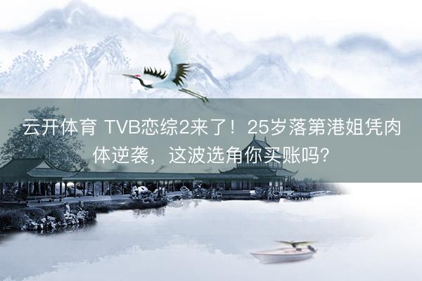 云开体育 TVB恋综2来了！25岁落第港姐凭肉体逆袭，这波选角你买账吗？