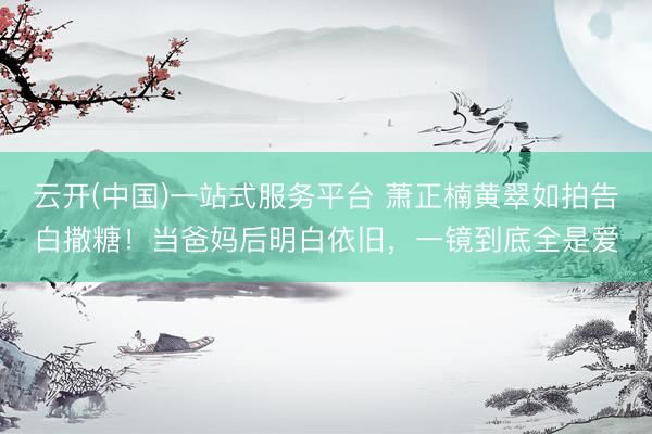 云开(中国)一站式服务平台 萧正楠黄翠如拍告白撒糖！当爸妈后明白依旧，一镜到底全是爱