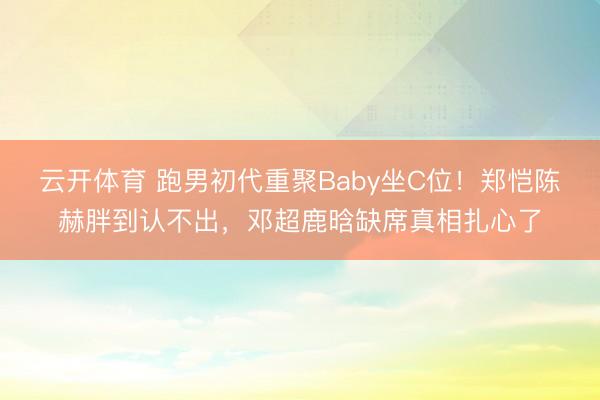 云开体育 跑男初代重聚Baby坐C位！郑恺陈赫胖到认不出，邓超鹿晗缺席真相扎心了