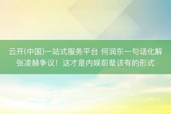 云开(中国)一站式服务平台 何润东一句话化解张凌赫争议！这才是内娱前辈该有的形式