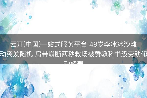 云开(中国)一站式服务平台 49岁李冰冰沙滩活动突发随机 肩带崩断两秒救场被赞教科书级劳动修养