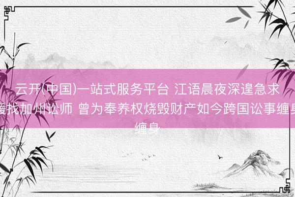 云开(中国)一站式服务平台 江语晨夜深遑急求援找加州讼师 曾为奉养权烧毁财产如今跨国讼事缠身