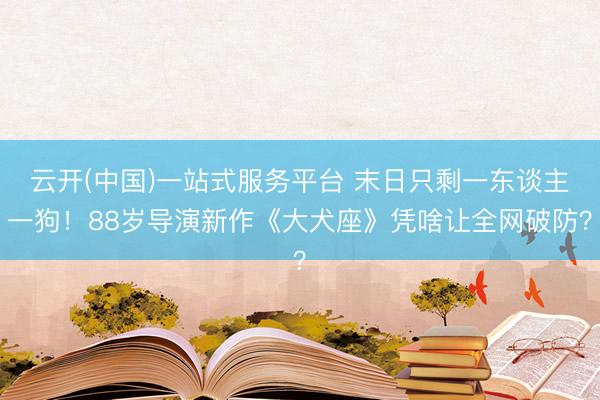 云开(中国)一站式服务平台 末日只剩一东谈主一狗！88岁导演新作《大犬座》凭啥让全网破防？
