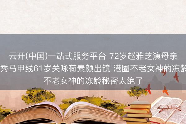 云开(中国)一站式服务平台 72岁赵雅芝演母亲59岁李若彤秀马甲线61岁关咏荷素颜出镜 港圈不老女神的冻龄秘密太绝了