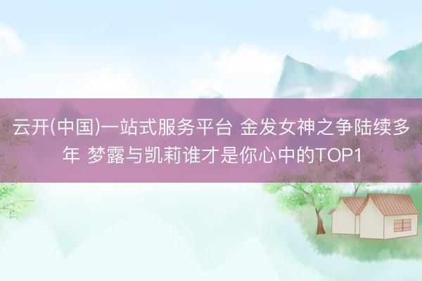 云开(中国)一站式服务平台 金发女神之争陆续多年 梦露与凯莉谁才是你心中的TOP1