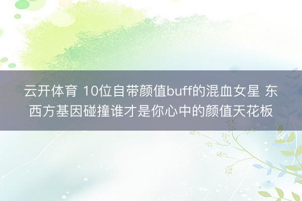 云开体育 10位自带颜值buff的混血女星 东西方基因碰撞谁才是你心中的颜值天花板
