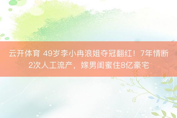 云开体育 49岁李小冉浪姐夺冠翻红！7年情断2次人工流产，嫁男闺蜜住8亿豪宅
