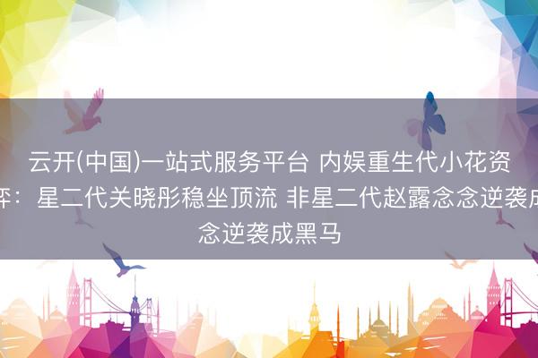 云开(中国)一站式服务平台 内娱重生代小花资源博弈：星二代关晓彤稳坐顶流 非星二代赵露念念逆袭成黑马