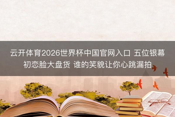 云开体育2026世界杯中国官网入口 五位银幕初恋脸大盘货 谁的笑貌让你心跳漏拍