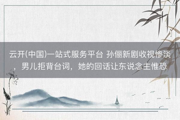 云开(中国)一站式服务平台 孙俪新剧收视惨淡，男儿拒背台词，她的回话让东说念主惟恐