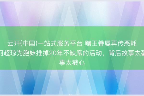 云开(中国)一站式服务平台 赌王眷属再传恶耗！何超琼为胞妹推掉20年不缺席的活动，背后故事太戳心