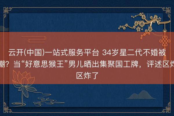 云开(中国)一站式服务平台 34岁星二代不婚被群嘲？当“好意思猴王”男儿晒出集聚国工牌，评述区炸了