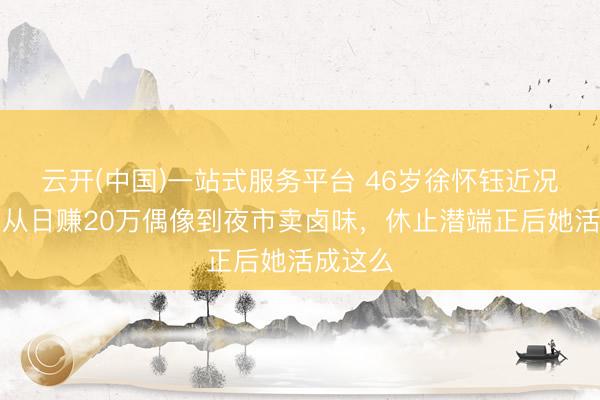 云开(中国)一站式服务平台 46岁徐怀钰近况曝光，从日赚20万偶像到夜市卖卤味，休止潜端正后她活成这么