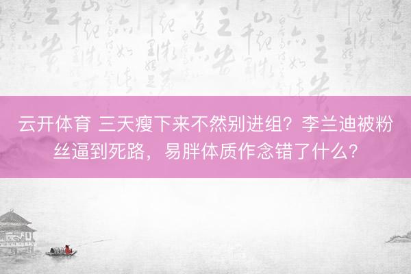 云开体育 三天瘦下来不然别进组？李兰迪被粉丝逼到死路，易胖体质作念错了什么？