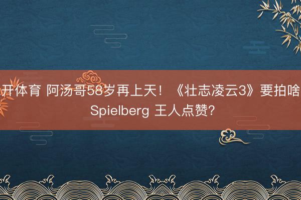 云开体育 阿汤哥58岁再上天！《壮志凌云3》要拍啥让 Spielberg 王人点赞？
