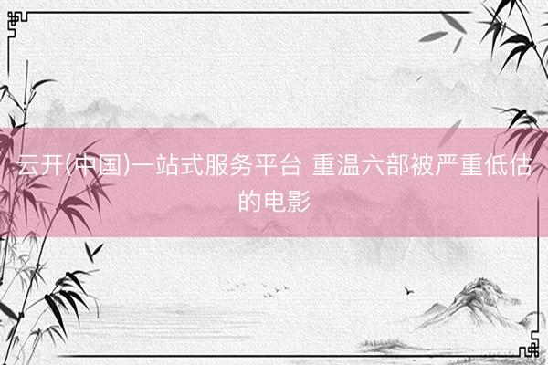 云开(中国)一站式服务平台 重温六部被严重低估的电影