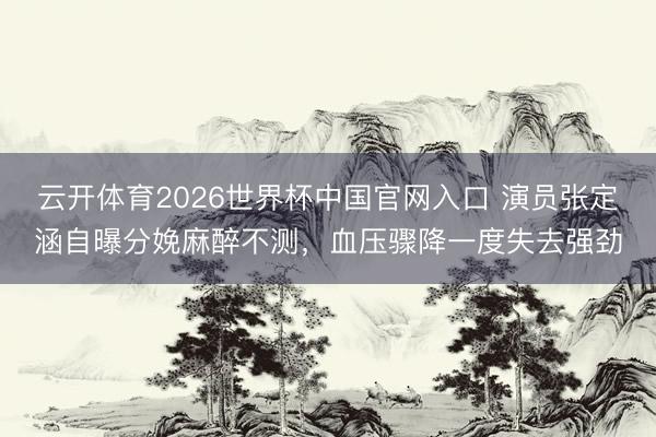云开体育2026世界杯中国官网入口 演员张定涵自曝分娩麻醉不测，血压骤降一度失去强劲