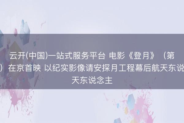 云开(中国)一站式服务平台 电影《登月》（第一部）在京首映 以纪实影像请安探月工程幕后航天东说念主