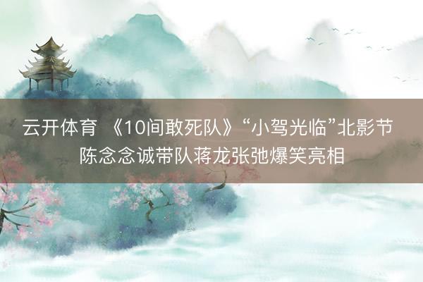 云开体育 《10间敢死队》“小驾光临”北影节 陈念念诚带队蒋龙张弛爆笑亮相