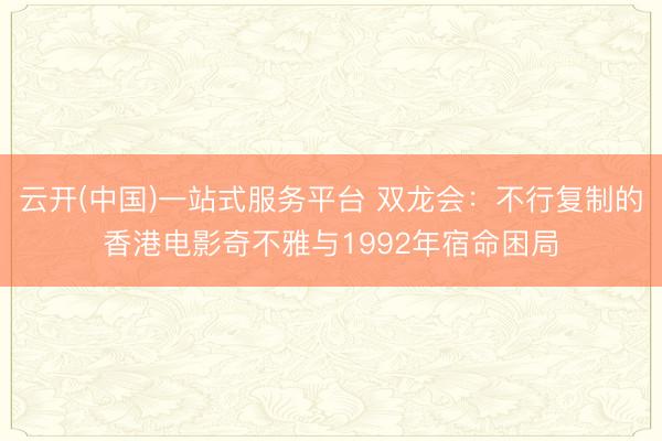 云开(中国)一站式服务平台 双龙会：不行复制的香港电影奇不雅与1992年宿命困局
