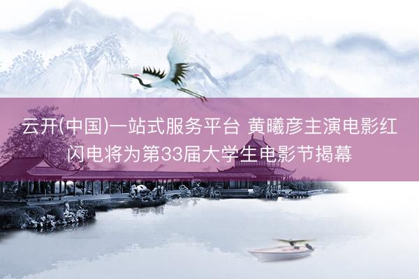 云开(中国)一站式服务平台 黄曦彦主演电影红闪电将为第33届大学生电影节揭幕