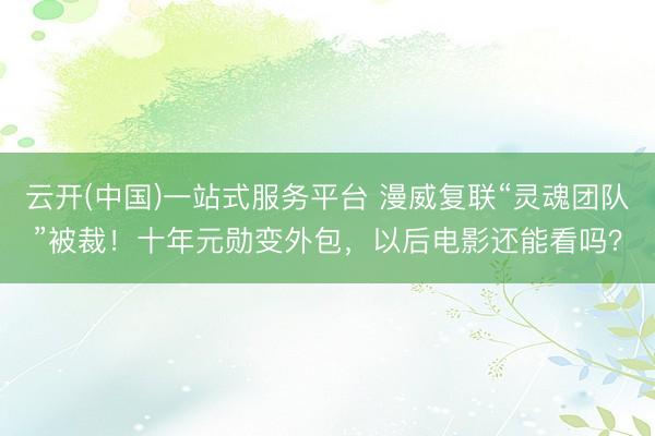 云开(中国)一站式服务平台 漫威复联“灵魂团队”被裁！十年元勋变外包，以后电影还能看吗？