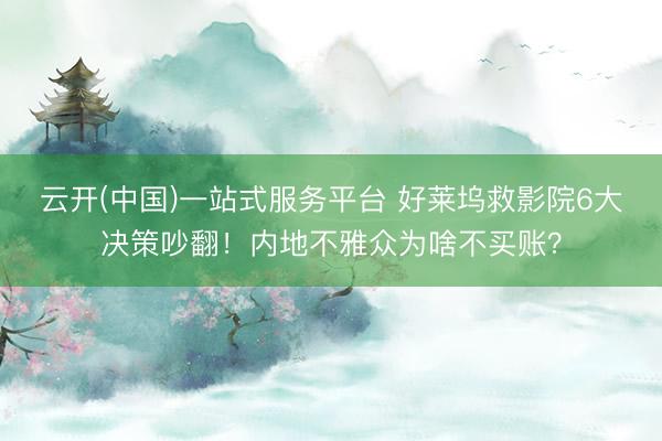 云开(中国)一站式服务平台 好莱坞救影院6大决策吵翻！内地不雅众为啥不买账？