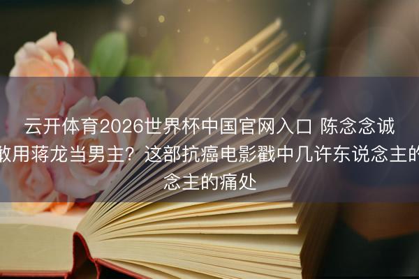 云开体育2026世界杯中国官网入口 陈念念诚为啥敢用蒋龙当男主？这部抗癌电影戳中几许东说念主的痛处