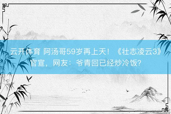 云开体育 阿汤哥59岁再上天！《壮志凌云3》官宣，网友：爷青回已经炒冷饭？