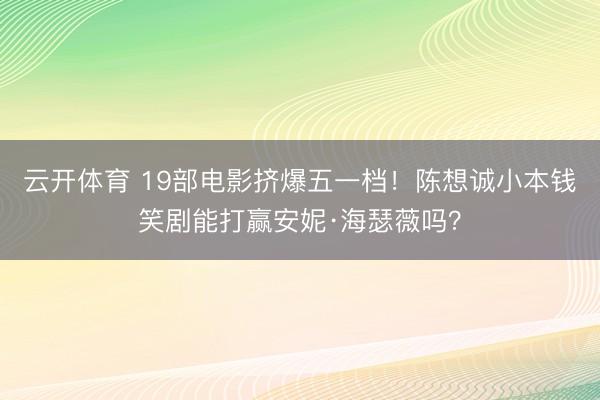 云开体育 19部电影挤爆五一档！陈想诚小本钱笑剧能打赢安妮·海瑟薇吗？
