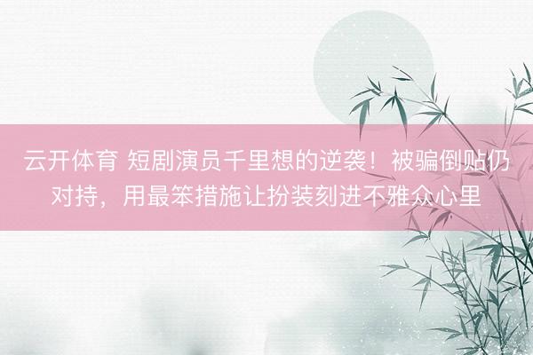 云开体育 短剧演员千里想的逆袭！被骗倒贴仍对持，用最笨措施让扮装刻进不雅众心里