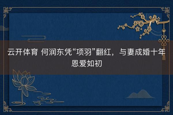 云开体育 何润东凭“项羽”翻红，与妻成婚十年恩爱如初