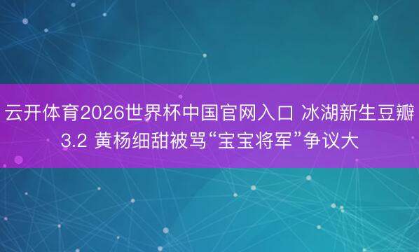 云开体育2026世界杯中国官网入口 冰湖新生豆瓣3.2 黄杨细甜被骂“宝宝将军”争议大