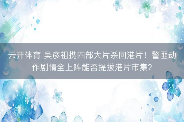 云开体育 吴彦祖携四部大片杀回港片！警匪动作剧情全上阵能否提拔港片市集？