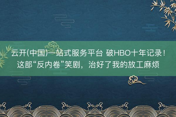 云开(中国)一站式服务平台 破HBO十年记录！这部“反内卷”笑剧，治好了我的放工麻烦