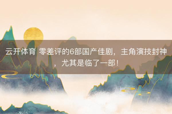 云开体育 零差评的6部国产佳剧，主角演技封神，尤其是临了一部！