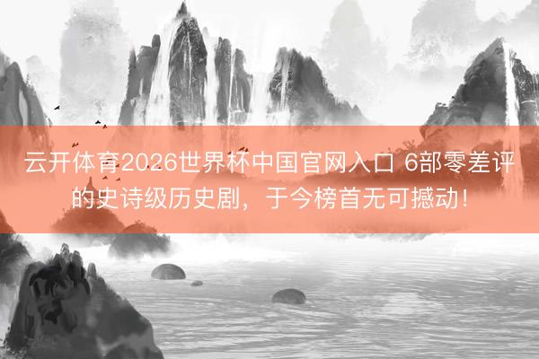 云开体育2026世界杯中国官网入口 6部零差评的史诗级历史剧，于今榜首无可撼动！
