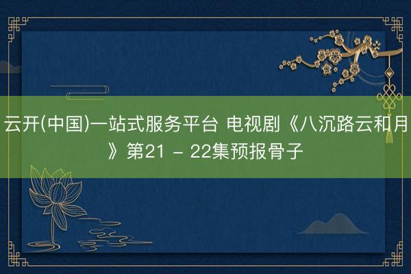 云开(中国)一站式服务平台 电视剧《八沉路云和月》第21 - 22集预报骨子